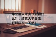 毕业那天考完试后做什么？，结束大学生活，好好庆祝一下吧！