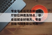 专业毕业后可选择的省厅职位种类及特点，毕业后就业好地方，专业技能与特色职位列表