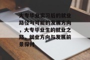 大专毕业实习后的就业路径与可能的发展方向，大专毕业生的就业之路，就业方向与发展前景探讨