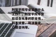 刑警学院毕业后做什么工作？，刑警学院毕业后适合从事的职业有，刑事侦查、司法鉴定、心理咨询等。
