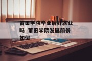 莆田学院毕业后好就业吗_莆田学院发展前景如何