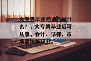 大专男毕业后适合做什么？，大专男毕业后可从事，会计、法律、市场营销等职业。