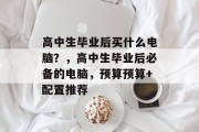 高中生毕业后买什么电脑？，高中生毕业后必备的电脑，预算预算+配置推荐