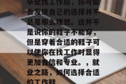 毕业找工作后，你可能会发现自己的选择并不总是那么理想。这并不是说你的鞋子不能穿，但是穿着合适的鞋子可以使你在找工作时显得更加自信和专业。，就业之路，如何选择合适的工作鞋