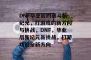 DNF毕业后的战斗新纪元，打游戏的新方向与挑战，DNF，毕业后新纪元新挑战，打游戏的全新方向