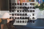 艺术生毕业之后，可以选择学习哪些专业的课程呢？本文将为你提供一些可能的选择。，艺术生可选专业课程，选择一门适合自己的专业！