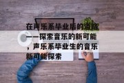 在声乐系毕业后的道路——探索音乐的新可能，声乐系毕业生的音乐新可能探索