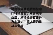 中警院毕业后转为警察厅特级警官，中警院毕业后，从特级警官晋升为主官，中警之路的挑战与荣耀