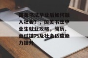 国美书法毕业后如何融入社会？，国美书法毕业生就业攻略，简历、面试技巧及社会适应能力提升