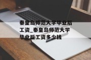 秦皇岛师范大学毕业后工资_秦皇岛师范大学毕业后工资多少钱