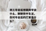 初三毕业后想跟同学说什么，聊聊初中生活，你对毕业后的打算是什么?
