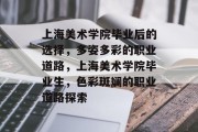 上海美术学院毕业后的选择，多姿多彩的职业道路，上海美术学院毕业生，色彩斑斓的职业道路探索