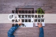 军官学院毕业后干什么？，军官学院毕业后干什么？答案是，转业到企业工作。