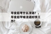 毕业后考什么法语？，毕业后学啥法语好找工作?