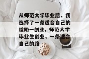 从师范大学毕业后，我选择了一条适合自己的道路—创业，师范大学毕业生创业，一条适合自己的路