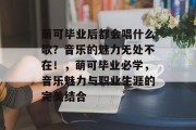萌可毕业后都会唱什么歌？音乐的魅力无处不在！，萌可毕业必学，音乐魅力与职业生涯的完美结合