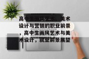 高中生画风艺术、美术设计与营销的职业前景，高中生画风艺术与美术设计，就业前景展望
