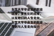 女性大学毕业后的职业选择，多元化的选择，以及她们的人生走向，女性大学毕业生的职业规划与人生走向探讨