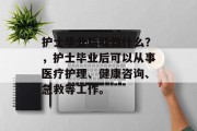 护士毕业后能做什么？，护士毕业后可以从事医疗护理、健康咨询、急救等工作。