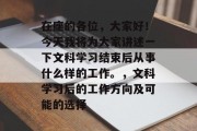 在座的各位，大家好！今天我将为大家讲述一下文科学习结束后从事什么样的工作。，文科学习后的工作方向及可能的选择