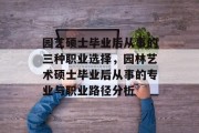 园艺硕士毕业后从事的三种职业选择，园林艺术硕士毕业后从事的专业与职业路径分析