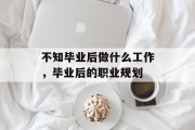 不知毕业后做什么工作，毕业后的职业规划