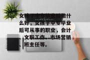女孩子中专毕业后做什么好，女孩子中专毕业后可从事的职业，会计、文职工作、市场营销、班主任等。