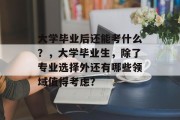大学毕业后还能考什么？，大学毕业生，除了专业选择外还有哪些领域值得考虑？