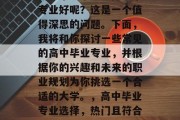 高中毕业了？选择哪个专业好呢？这是一个值得深思的问题。下面，我将和你探讨一些常见的高中毕业专业，并根据你的兴趣和未来的职业规划为你挑选一个合适的大学。，高中毕业专业选择，热门且符合你职业规划的专业清单