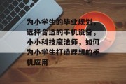 为小学生的毕业规划，选择合适的手机设备，小小科技魔法师，如何为小学生打造理想的手机应用