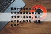毕业后找什么岗位？求职指南及就业攻略，毕业生找工作攻略，如何定位自己的优势、提升竞争力