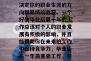 毕业后的第一个工作是至关重要的一步，它将决定你的职业生涯的方向和最终的收获。一个好的毕业后第一年的工作应该对个人的职业发展有积极的影响，并且能帮助你在未来的工作中保持竞争力，毕业后头一年最重要工作，对未来职业发展的积极影响与竞争力提升
