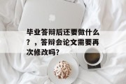 毕业答辩后还要做什么？，答辩会论文需要再次修改吗？