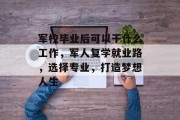 军校毕业后可以干什么工作，军人复学就业路，选择专业，打造梦想人生