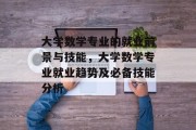 大学数学专业的就业前景与技能，大学数学专业就业趋势及必备技能分析