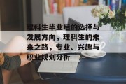 理科生毕业后的选择与发展方向，理科生的未来之路，专业、兴趣与职业规划分析