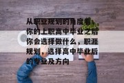 从职业规划的角度看，你的上职高中毕业之后你会选择做什么，职涯规划，选择高中毕业后的专业及方向