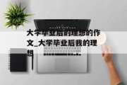 大学毕业后的理想的作文_大学毕业后我的理想