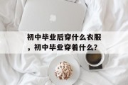初中毕业后穿什么衣服，初中毕业穿着什么？