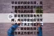 毕业后的就业选择，是个需要慎重考虑的问题。每个人的兴趣、技能、职业规划等都有所不同，所以毕业后应该找一个自己真正热爱的工作。，就业新选择，寻找你真正热爱的工作