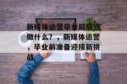 新媒体运营毕业后应该做什么？，新媒体运营，毕业前准备迎接新挑战