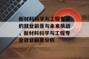 新材料科学与工程专业的就业前景与未来挑战，新材料科学与工程专业就业前景分析