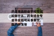 药品食品职业学校毕业后做什么，药食结合专业毕业后可从事餐饮、医药研发等