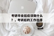 考研毕业后应该做什么？，考研后的工作选择