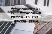 大专毕业后能做什么工作？，大专毕业可从事的职业有，IT、行政、市场营销、财务会计等。
