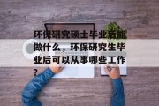 环保研究硕士毕业后能做什么，环保研究生毕业后可以从事哪些工作？