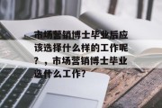 市场营销博士毕业后应该选择什么样的工作呢？，市场营销博士毕业选什么工作？