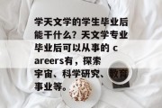学天文学的学生毕业后能干什么？天文学专业毕业后可以从事的 careers有，探索宇宙、科学研究、教育事业等。