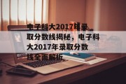电子科大2017年录取分数线揭秘，电子科大2017年录取分数线全面解析