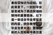 毕业季来临之际，众多的毕业生们纷纷在大学里收获知识与经验。在此背景下，一封封毕业留言成为了表达祝福和期待的重要载体。以下是一些适合毕业季留言的内容，供你参考。，毕业生季大吉！愿你在新的人生阶段中勇往直前，把握好机遇，实现自我价值。